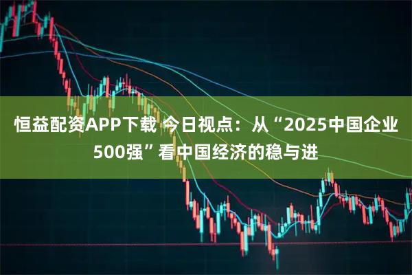 恒益配资APP下载 今日视点：从“2025中国企业500强”看中国经济的稳与进