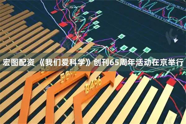 宏图配资 《我们爱科学》创刊65周年活动在京举行