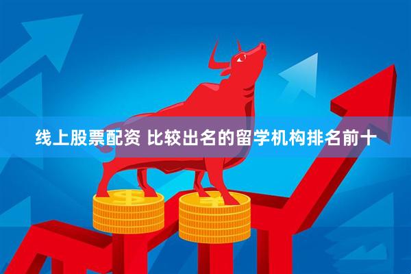 线上股票配资 比较出名的留学机构排名前十