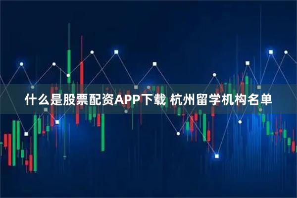 什么是股票配资APP下载 杭州留学机构名单