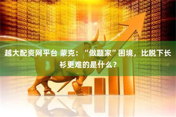 越大配资网平台 蒙克：“做题家”困境，比脱下长衫更难的是什么？