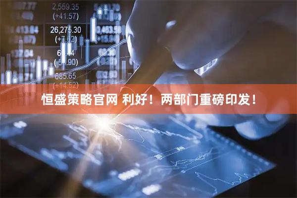 恒盛策略官网 利好！两部门重磅印发！