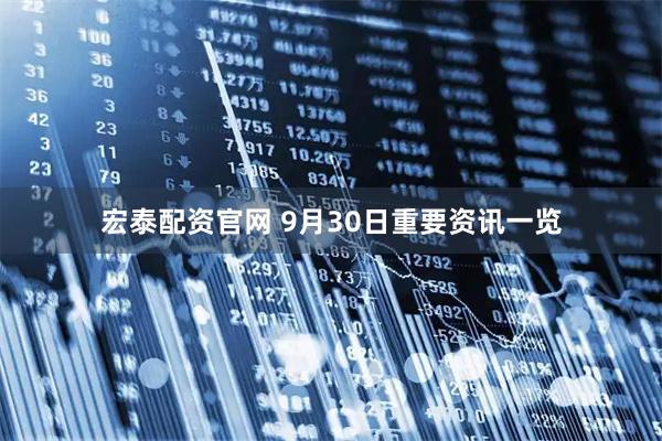 宏泰配资官网 9月30日重要资讯一览