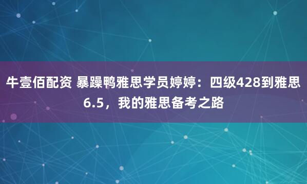牛壹佰配资 暴躁鸭雅思学员婷婷：四级428到雅思6.5，我的雅思备考之路