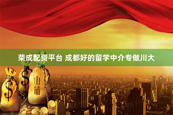 荣成配资平台 成都好的留学中介专做川大