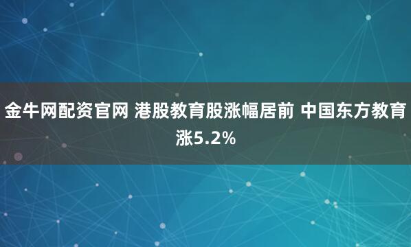 金牛网配资官网 港股教育股涨幅居前 中国东方教育涨5.2%