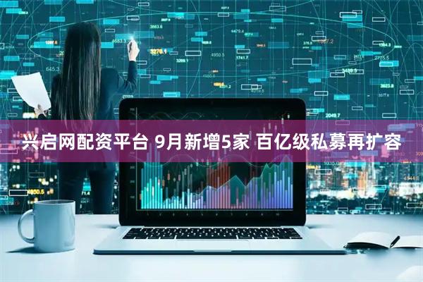 兴启网配资平台 9月新增5家 百亿级私募再扩容