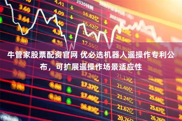 牛管家股票配资官网 优必选机器人遥操作专利公布，可扩展遥操作场景适应性
