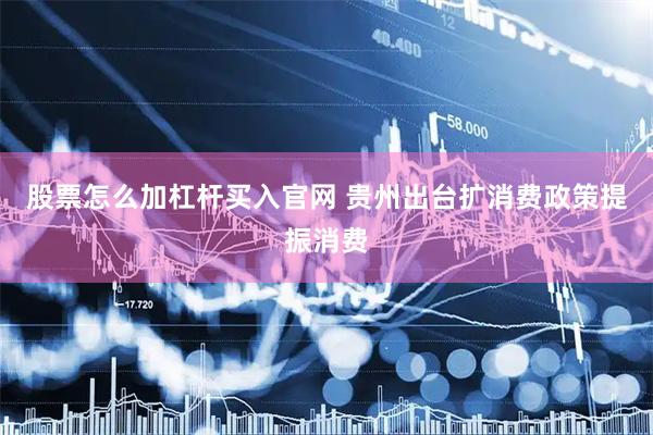 股票怎么加杠杆买入官网 贵州出台扩消费政策提振消费