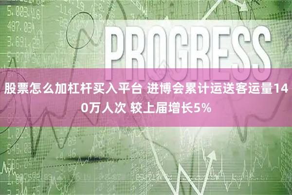 股票怎么加杠杆买入平台 进博会累计运送客运量140万人次 较上届增长5%