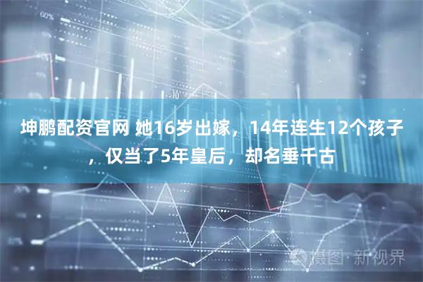 坤鹏配资官网 她16岁出嫁，14年连生12个孩子，仅当了5年皇后，却名垂千古