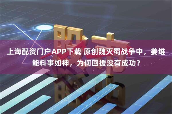 上海配资门户APP下载 原创魏灭蜀战争中，姜维能料事如神，为何回援没有成功？