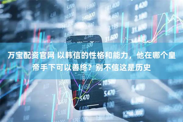 万宝配资官网 以韩信的性格和能力，他在哪个皇帝手下可以善终？别不信这是历史