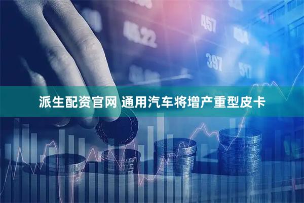派生配资官网 通用汽车将增产重型皮卡