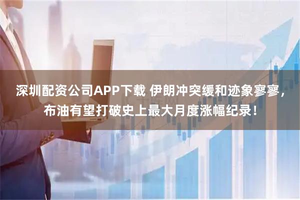 深圳配资公司APP下载 伊朗冲突缓和迹象寥寥，布油有望打破史上最大月度涨幅纪录！