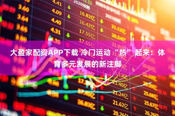 大盈家配资APP下载 冷门运动 “热” 起来：体育多元发展的新注脚