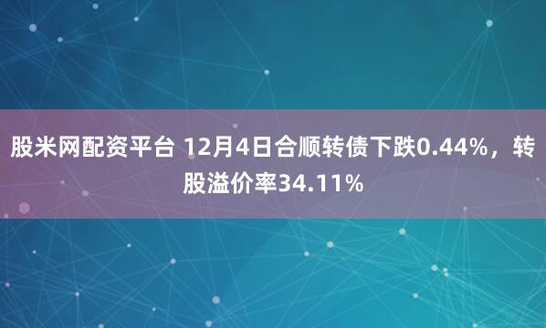 股米网配资平台 12月4日合顺转债下跌0.44%，转股溢价率34.11%