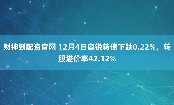 财神到配资官网 12月4日奥锐转债下跌0.22%，转股溢价率42.12%