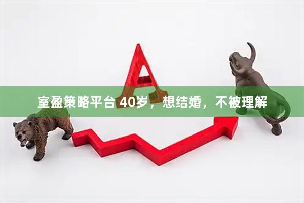 室盈策略平台 40岁，想结婚，不被理解