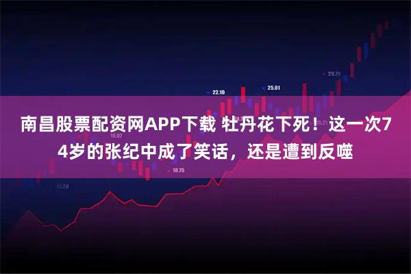南昌股票配资网APP下载 牡丹花下死！这一次74岁的张纪中成了笑话，还是遭到反噬
