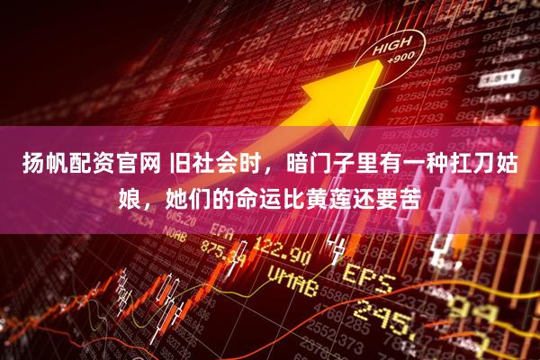 扬帆配资官网 旧社会时，暗门子里有一种扛刀姑娘，她们的命运比黄莲还要苦
