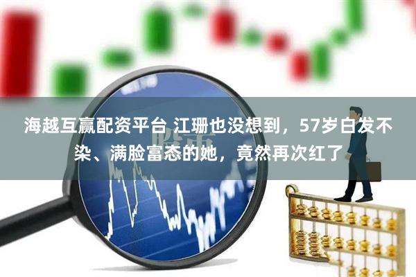 海越互赢配资平台 江珊也没想到，57岁白发不染、满脸富态的她，竟然再次红了
