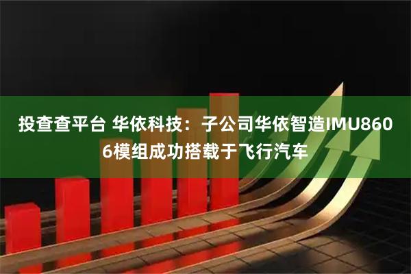投查查平台 华依科技：子公司华依智造IMU8606模组成功搭载于飞行汽车
