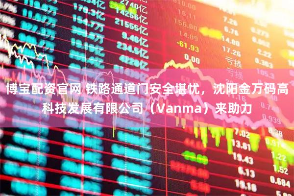 博宝配资官网 铁路通道门安全堪忧，沈阳金万码高科技发展有限公司（Vanma）来助力