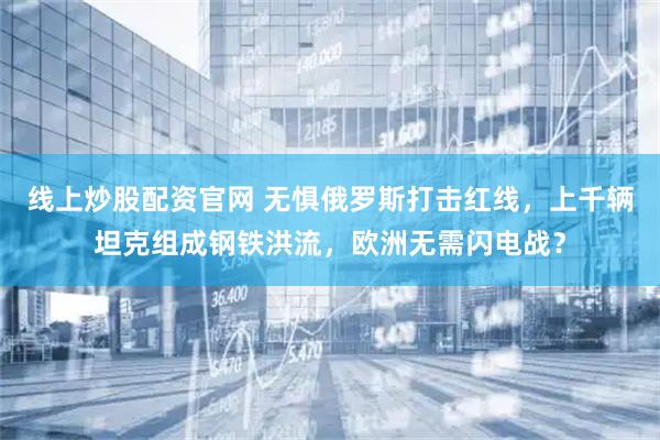 线上炒股配资官网 无惧俄罗斯打击红线，上千辆坦克组成钢铁洪流，欧洲无需闪电战？