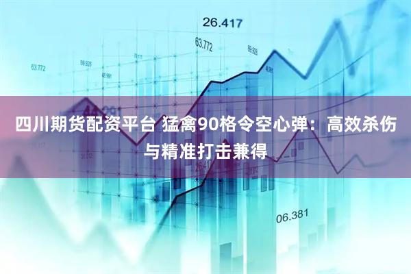 四川期货配资平台 猛禽90格令空心弹：高效杀伤与精准打击兼得