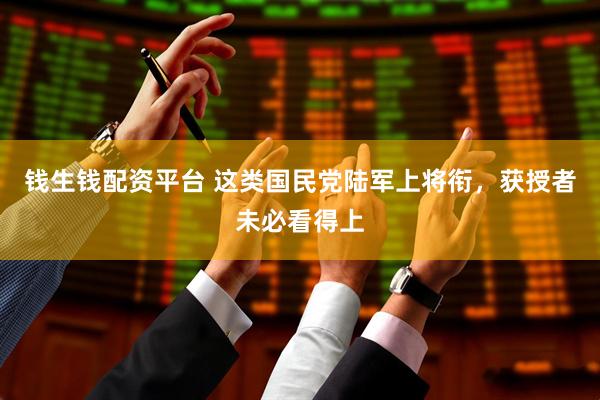 钱生钱配资平台 这类国民党陆军上将衔，获授者未必看得上