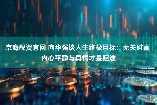 京海配资官网 向华强谈人生终极目标：无关财富 内心平静与真情才是归途