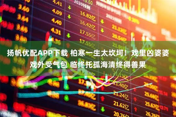 扬帆优配APP下载 柏寒一生太坎坷！戏里凶婆婆戏外受气包 临终托孤海清终得善果
