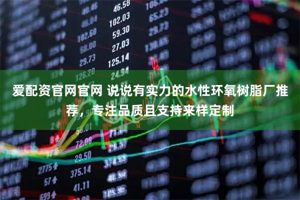 爱配资官网官网 说说有实力的水性环氧树脂厂推荐，专注品质且支持来样定制