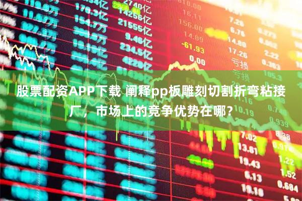 股票配资APP下载 阐释pp板雕刻切割折弯粘接厂，市场上的竞争优势在哪？