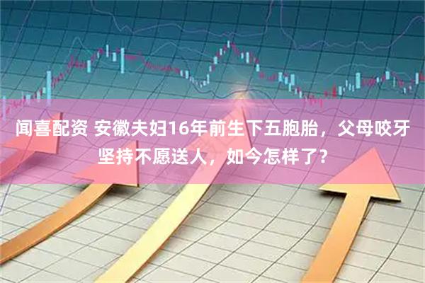 闻喜配资 安徽夫妇16年前生下五胞胎，父母咬牙坚持不愿送人，如今怎样了？