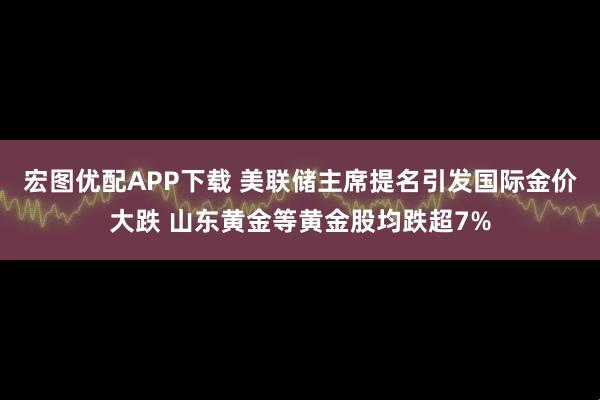 宏图优配APP下载 美联储主席提名引发国际金价大跌 山东黄金等黄金股均跌超7%