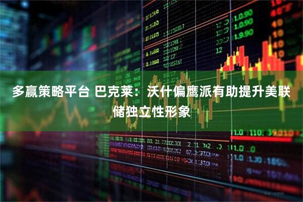 多赢策略平台 巴克莱：沃什偏鹰派有助提升美联储独立性形象