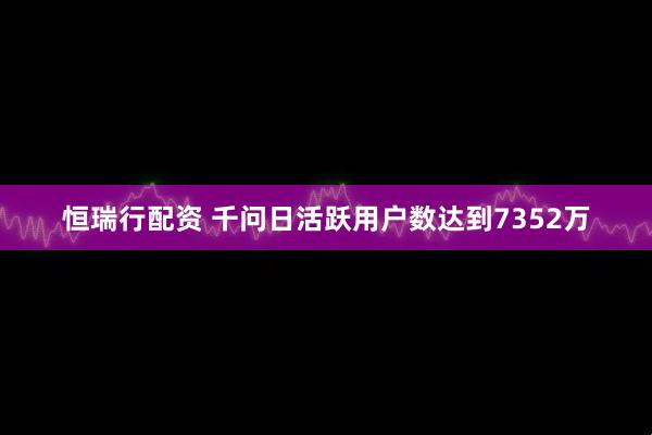 恒瑞行配资 千问日活跃用户数达到7352万