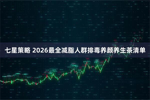 七星策略 2026最全减脂人群排毒养颜养生茶清单