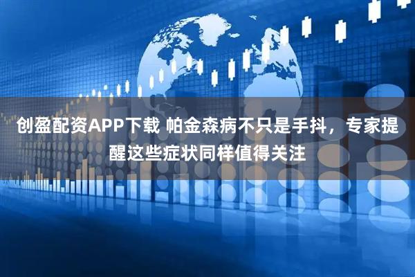 创盈配资APP下载 帕金森病不只是手抖，专家提醒这些症状同样值得关注