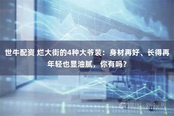 世牛配资 烂大街的4种大爷装：身材再好、长得再年轻也显油腻，你有吗？