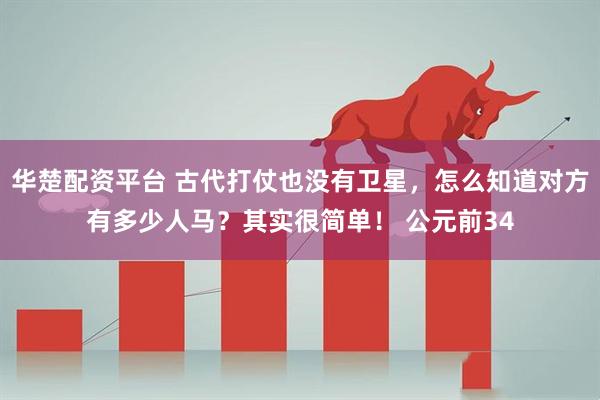 华楚配资平台 古代打仗也没有卫星，怎么知道对方有多少人马？其实很简单！ 公元前34
