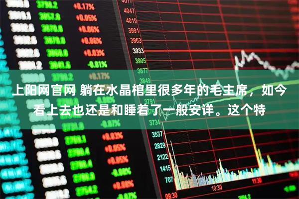 上阳网官网 躺在水晶棺里很多年的毛主席，如今看上去也还是和睡着了一般安详。这个特