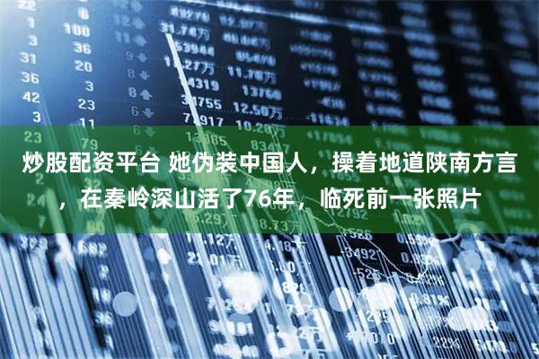 炒股配资平台 她伪装中国人，操着地道陕南方言，在秦岭深山活了76年，临死前一张照片