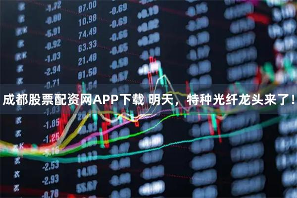 成都股票配资网APP下载 明天，特种光纤龙头来了！