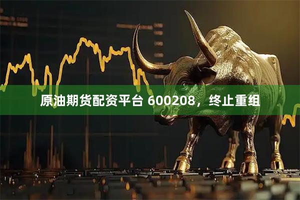 原油期货配资平台 600208，终止重组