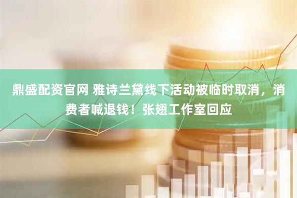 鼎盛配资官网 雅诗兰黛线下活动被临时取消，消费者喊退钱！张翅工作室回应